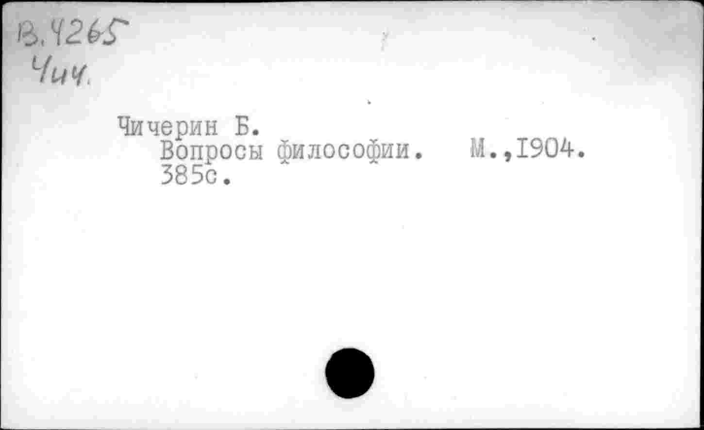 ﻿Чич.
Чичерин Б.
Вопросы философии. М.,1904. 585с.